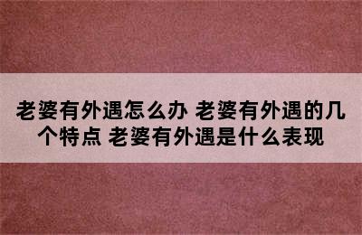 老婆有外遇怎么办 老婆有外遇的几个特点 老婆有外遇是什么表现